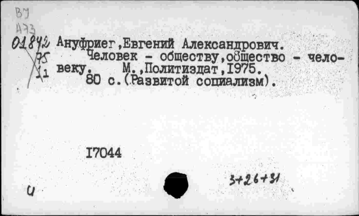 ﻿Ануфриег»Евгений Александрович. 75* Человек - обществу,общество ’м. веку. М.,Политиздат,1975.
80 с.(Развитой социализм).
чело
17044
и
